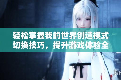 轻松掌握我的世界创造模式切换技巧，提升游戏体验全攻略分享