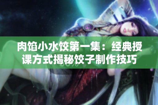 肉馅小水饺第一集：经典授课方式揭秘饺子制作技巧