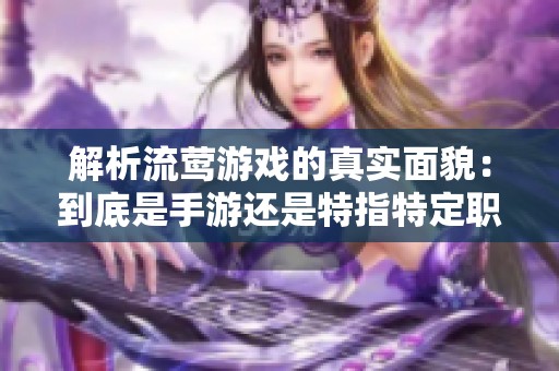 解析流莺游戏的真实面貌：到底是手游还是特指特定职业的代名词
