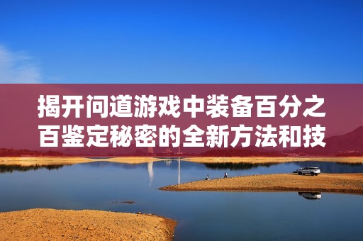 揭开问道游戏中装备百分之百鉴定秘密的全新方法和技巧大揭秘