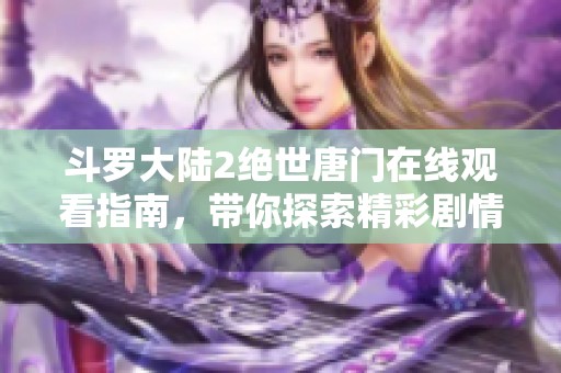 斗罗大陆2绝世唐门在线观看指南，带你探索精彩剧情与角色魅力