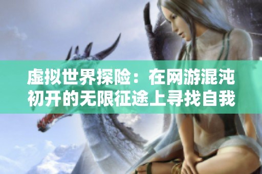 虚拟世界探险：在网游混沌初开的无限征途上寻找自我与冒险的意义