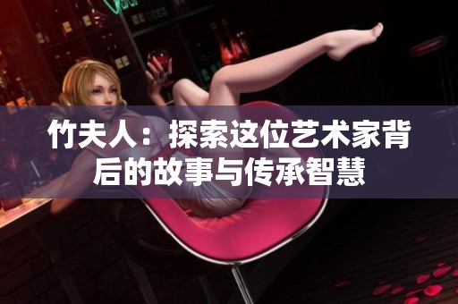 竹夫人：探索这位艺术家背后的故事与传承智慧