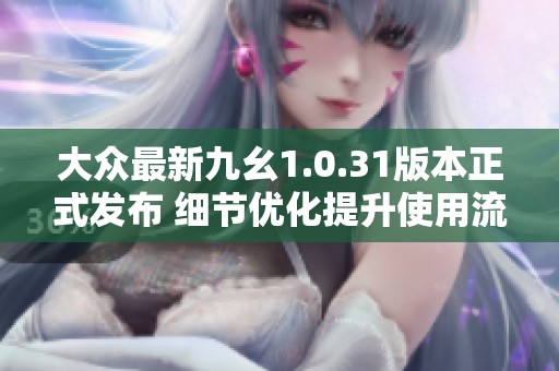 大众最新九幺1.0.31版本正式发布 细节优化提升使用流畅度与体验感
