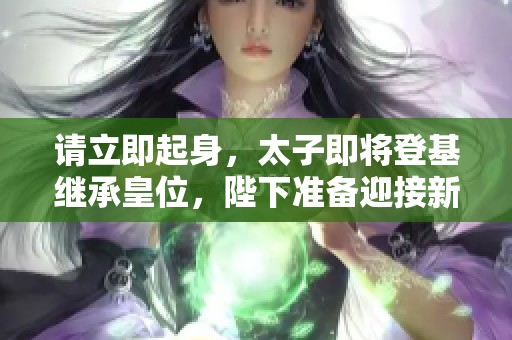 请立即起身，太子即将登基继承皇位，陛下准备迎接新局面！