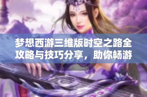 梦想西游三维版时空之路全攻略与技巧分享，助你畅游游戏世界