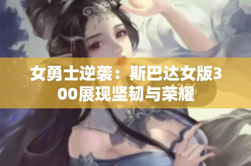 女勇士逆袭：斯巴达女版300展现坚韧与荣耀