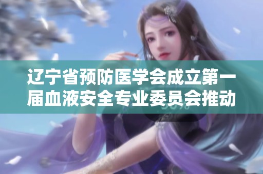 辽宁省预防医学会成立第一届血液安全专业委员会推动血液安全工作新进展