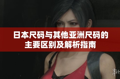 日本尺码与其他亚洲尺码的主要区别及解析指南
