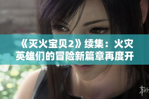 《灭火宝贝2》续集：火灾英雄们的冒险新篇章再度开启