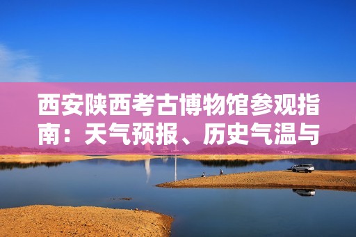 西安陕西考古博物馆参观指南：天气预报、历史气温与旅游指数全面解读