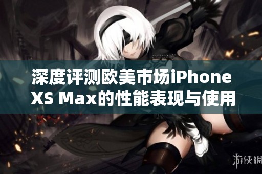 深度评测欧美市场iPhone XS Max的性能表现与使用体验