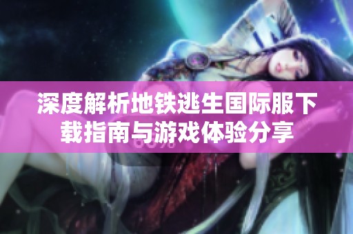深度解析地铁逃生国际服下载指南与游戏体验分享
