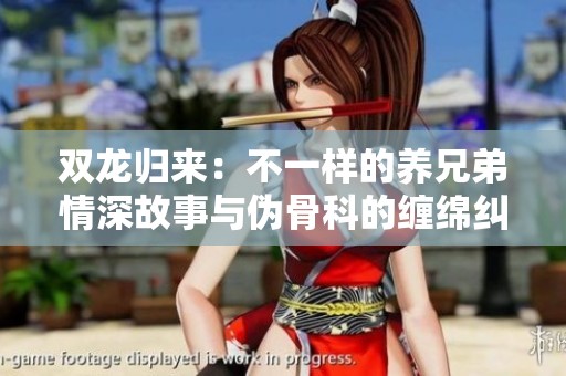 双龙归来：不一样的养兄弟情深故事与伪骨科的缠绵纠葛