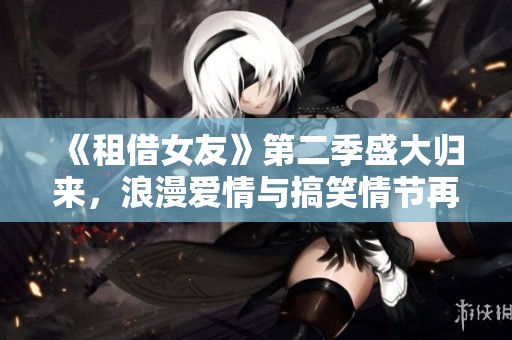 《租借女友》第二季盛大归来，浪漫爱情与搞笑情节再度展开