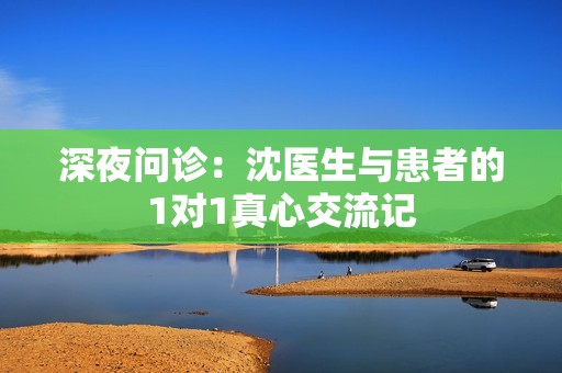 深夜问诊：沈医生与患者的1对1真心交流记