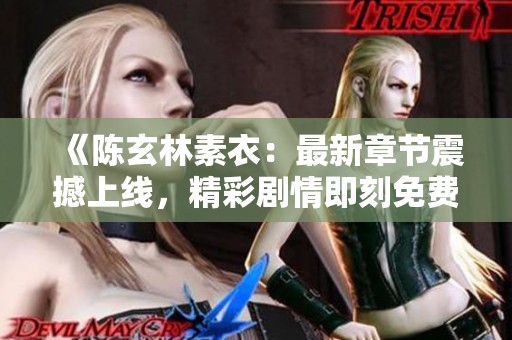 《陈玄林素衣：最新章节震撼上线，精彩剧情即刻免费阅读》