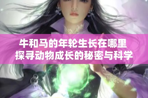 牛和马的年轮生长在哪里 探寻动物成长的秘密与科学