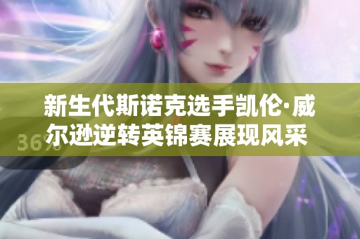 新生代斯诺克选手凯伦·威尔逊逆转英锦赛展现风采 未来可期