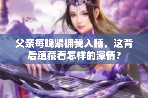 父亲每晚紧拥我入睡，这背后蕴藏着怎样的深情？