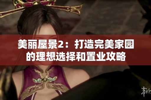 美丽屋景2：打造完美家园的理想选择和置业攻略