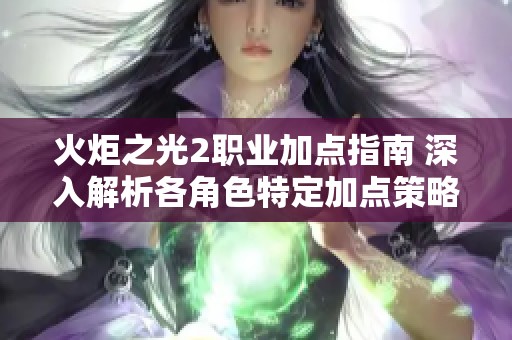 火炬之光2职业加点指南 深入解析各角色特定加点策略与操作技巧