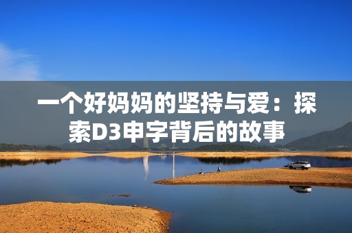 一个好妈妈的坚持与爱：探索D3申字背后的故事