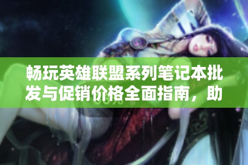 畅玩英雄联盟系列笔记本批发与促销价格全面指南，助你轻松选择心仪产品