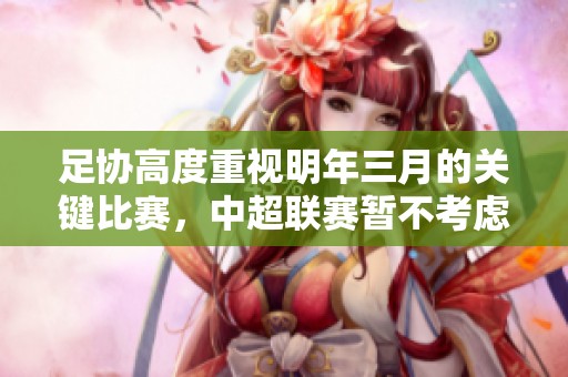 足协高度重视明年三月的关键比赛，中超联赛暂不考虑跨年制调整方案
