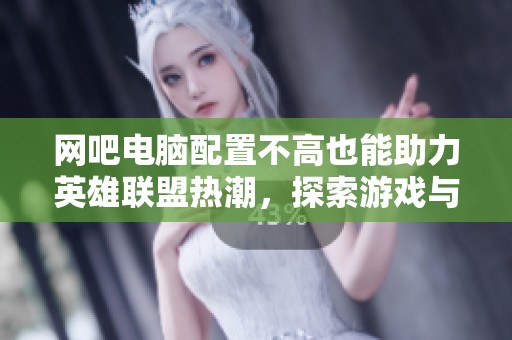 网吧电脑配置不高也能助力英雄联盟热潮，探索游戏与硬件的完美结合