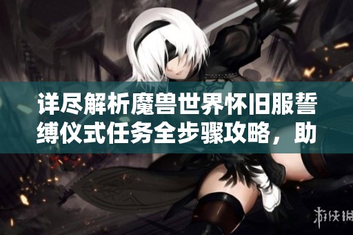 详尽解析魔兽世界怀旧服誓缚仪式任务全步骤攻略，助你轻松完成目标