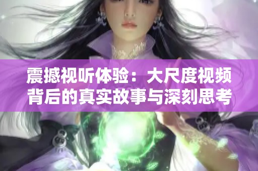 震撼视听体验：大尺度视频背后的真实故事与深刻思考