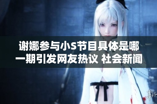谢娜参与小S节目具体是哪一期引发网友热议 社会新闻动态回顾