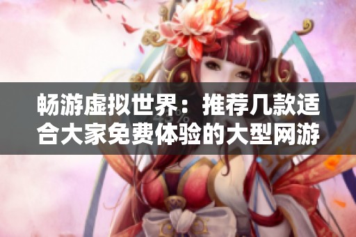 畅游虚拟世界：推荐几款适合大家免费体验的大型网游，尽情享受游戏乐趣