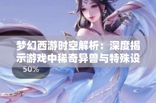 梦幻西游时空解析：深度揭示游戏中稀奇异兽与特殊设备的奥秘与玩法