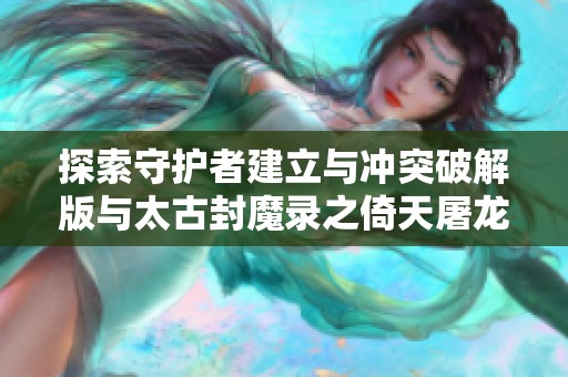 探索守护者建立与冲突破解版与太古封魔录之倚天屠龙决手游的全面对比与评测