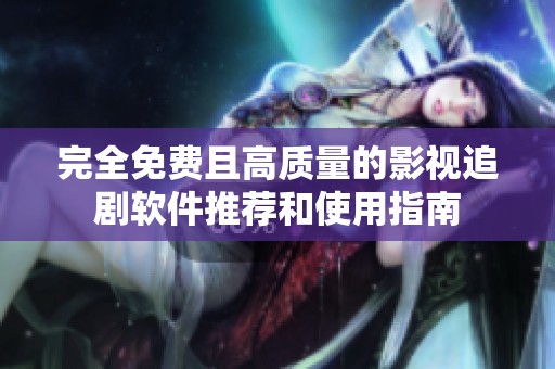 完全免费且高质量的影视追剧软件推荐和使用指南