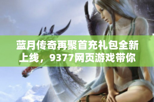 蓝月传奇再聚首充礼包全新上线，9377网页游戏带你重温经典回忆