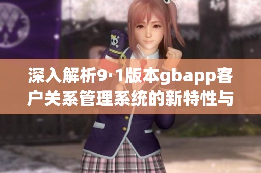 深入解析9·1版本gbapp客户关系管理系统的新特性与功能