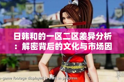 日韩和的一区二区差异分析：解密背后的文化与市场因素