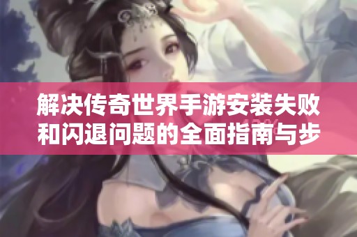 解决传奇世界手游安装失败和闪退问题的全面指南与步骤介绍