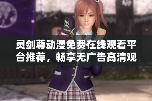 灵剑尊动漫免费在线观看平台推荐，畅享无广告高清观影体验与最新更新资讯