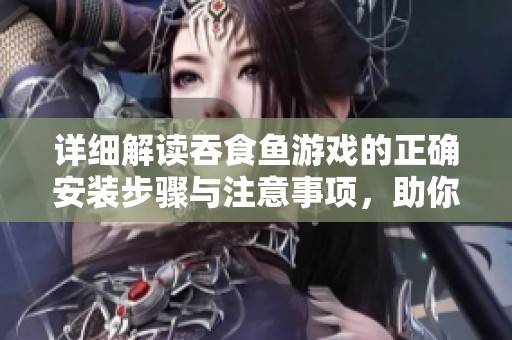 详细解读吞食鱼游戏的正确安装步骤与注意事项，助你畅玩海底冒险
