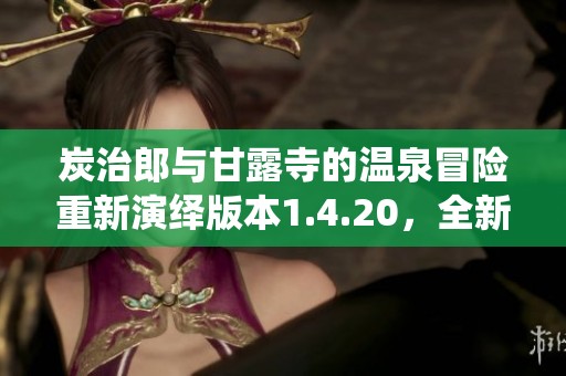 炭治郎与甘露寺的温泉冒险重新演绎版本1.4.20，全新剧情带你体验热血与友情的旅程