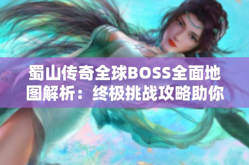 蜀山传奇全球BOSS全面地图解析：终极挑战攻略助你登顶巅峰之路