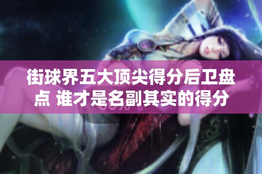 街球界五大顶尖得分后卫盘点 谁才是名副其实的得分天才之王