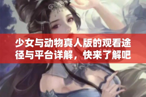 少女与动物真人版的观看途径与平台详解，快来了解吧！