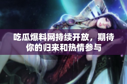 吃瓜爆料网持续开放，期待你的归来和热情参与
