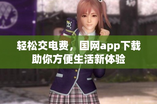 轻松交电费，国网app下载助你方便生活新体验