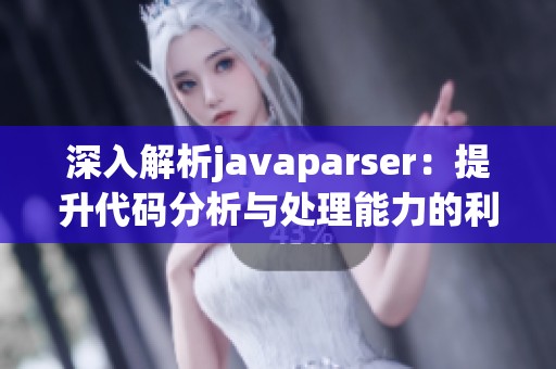 深入解析javaparser：提升代码分析与处理能力的利器